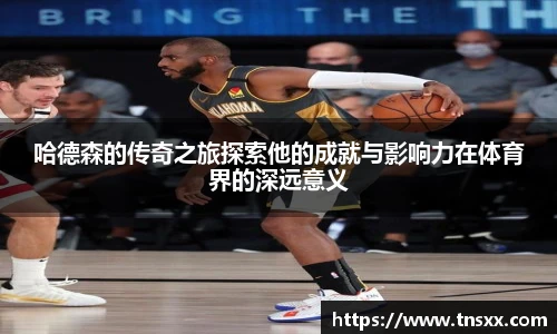 xk星空哈德森的传奇之旅探索他的成就与影响力在体育界的深远意义