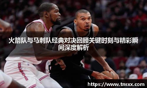 xk星空火箭队与马刺队经典对决回顾关键时刻与精彩瞬间深度解析